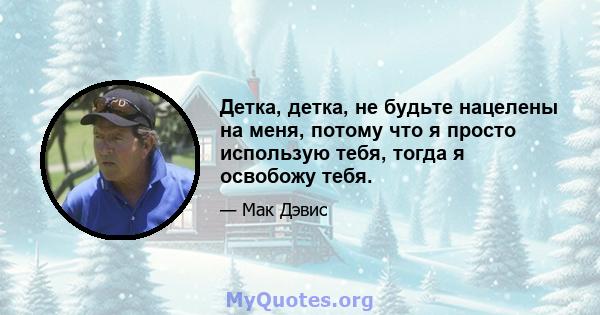 Детка, детка, не будьте нацелены на меня, потому что я просто использую тебя, тогда я освобожу тебя.