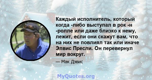 Каждый исполнитель, который когда -либо выступал в рок -н -ролле или даже близко к нему, лежит, если они скажут вам, что на них не повлиял так или иначе Элвис Пресли. Он перевернул мир вокруг.