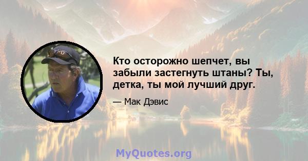 Кто осторожно шепчет, вы забыли застегнуть штаны? Ты, детка, ты мой лучший друг.