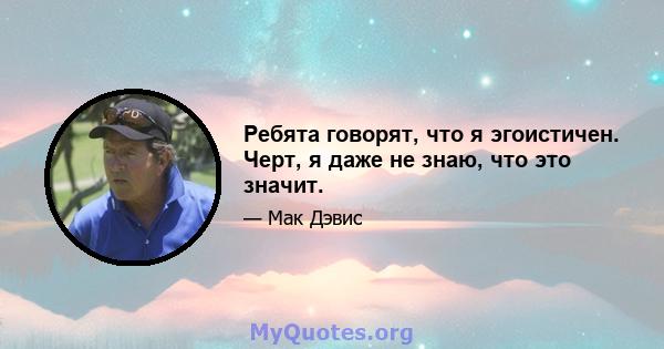 Ребята говорят, что я эгоистичен. Черт, я даже не знаю, что это значит.