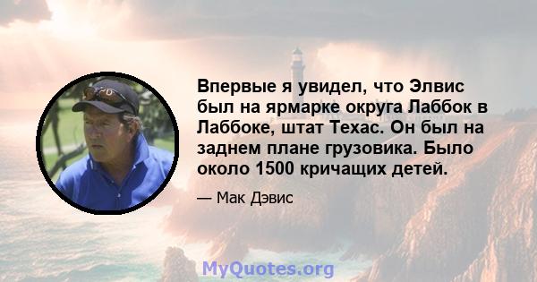 Впервые я увидел, что Элвис был на ярмарке округа Лаббок в Лаббоке, штат Техас. Он был на заднем плане грузовика. Было около 1500 кричащих детей.