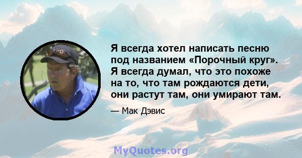 Я всегда хотел написать песню под названием «Порочный круг». Я всегда думал, что это похоже на то, что там рождаются дети, они растут там, они умирают там.