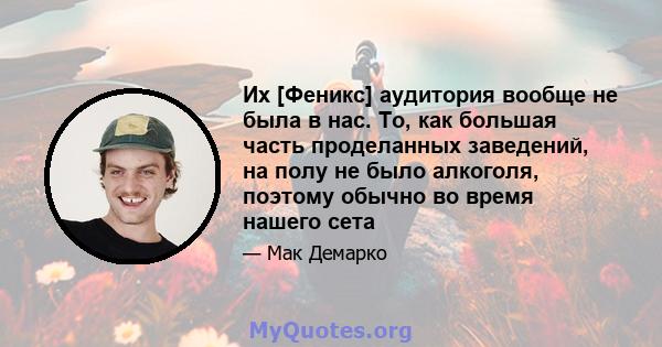 Их [Феникс] аудитория вообще не была в нас. То, как большая часть проделанных заведений, на полу не было алкоголя, поэтому обычно во время нашего сета