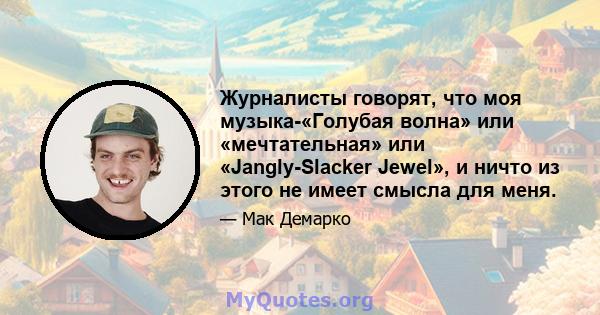 Журналисты говорят, что моя музыка-«Голубая волна» или «мечтательная» или «Jangly-Slacker Jewel», и ничто из этого не имеет смысла для меня.