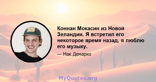 Коннан Мокасин из Новой Зеландии. Я встретил его некоторое время назад, я люблю его музыку.