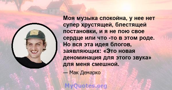 Моя музыка спокойна, у нее нет супер хрустящей, блестящей постановки, и я не пою свое сердце или что -то в этом роде. Но вся эта идея блогов, заявляющих: «Это новая деноминация для этого звука» для меня смешной.