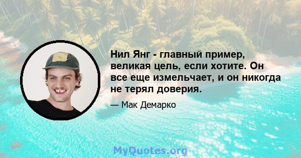 Нил Янг - главный пример, великая цель, если хотите. Он все еще измельчает, и он никогда не терял доверия.