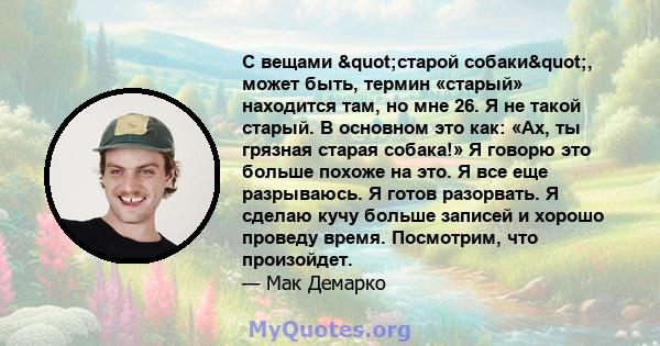 С вещами "старой собаки", может быть, термин «старый» находится там, но мне 26. Я не такой старый. В основном это как: «Ах, ты грязная старая собака!» Я говорю это больше похоже на это. Я все еще разрываюсь. Я 