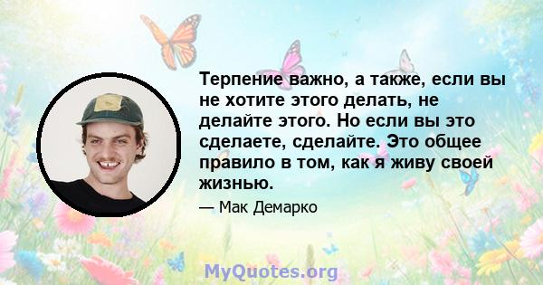 Терпение важно, а также, если вы не хотите этого делать, не делайте этого. Но если вы это сделаете, сделайте. Это общее правило в том, как я живу своей жизнью.