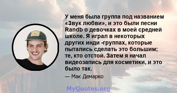 У меня была группа под названием «Звук любви», и это были песни Randb о девочках в моей средней школе. Я играл в некоторых других инди -группах, которые пытались сделать это большим; те, кто отстой. Затем я начал