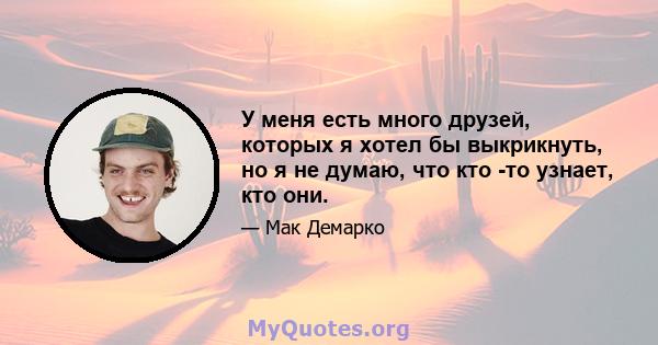 У меня есть много друзей, которых я хотел бы выкрикнуть, но я не думаю, что кто -то узнает, кто они.