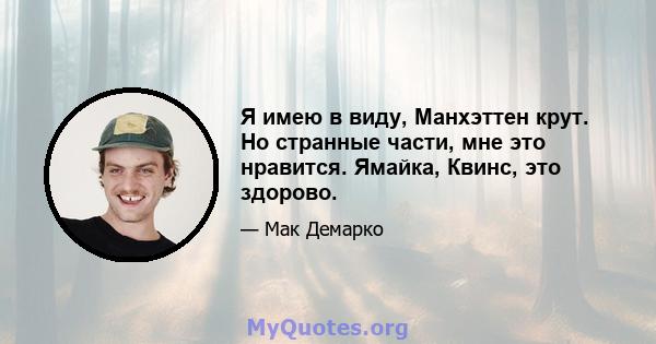 Я имею в виду, Манхэттен крут. Но странные части, мне это нравится. Ямайка, Квинс, это здорово.