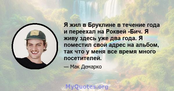 Я жил в Бруклине в течение года и переехал на Роквей -Бич. Я живу здесь уже два года. Я поместил свой адрес на альбом, так что у меня все время много посетителей.