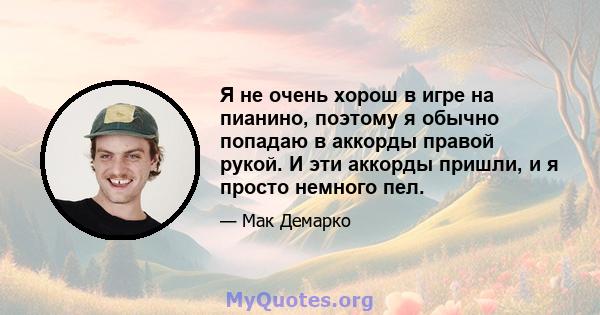 Я не очень хорош в игре на пианино, поэтому я обычно попадаю в аккорды правой рукой. И эти аккорды пришли, и я просто немного пел.