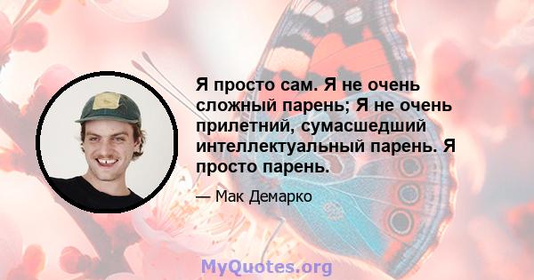 Я просто сам. Я не очень сложный парень; Я не очень прилетний, сумасшедший интеллектуальный парень. Я просто парень.