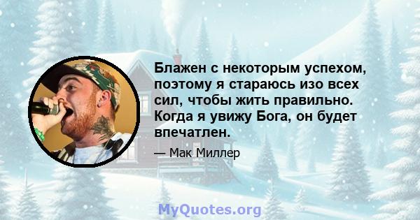 Блажен с некоторым успехом, поэтому я стараюсь изо всех сил, чтобы жить правильно. Когда я увижу Бога, он будет впечатлен.