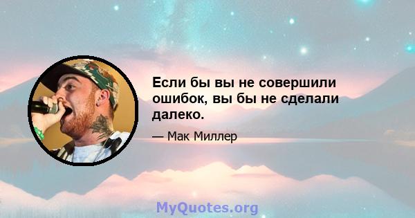 Если бы вы не совершили ошибок, вы бы не сделали далеко.