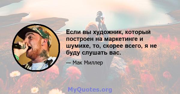 Если вы художник, который построен на маркетинге и шумихе, то, скорее всего, я не буду слушать вас.