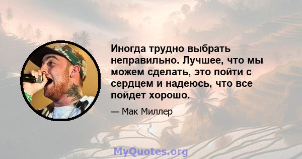 Иногда трудно выбрать неправильно. Лучшее, что мы можем сделать, это пойти с сердцем и надеюсь, что все пойдет хорошо.