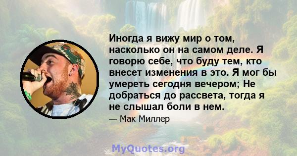 Иногда я вижу мир о том, насколько он на самом деле. Я говорю себе, что буду тем, кто внесет изменения в это. Я мог бы умереть сегодня вечером; Не добраться до рассвета, тогда я не слышал боли в нем.