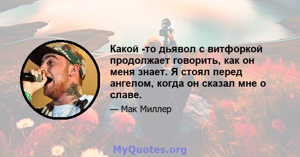 Какой -то дьявол с витфоркой продолжает говорить, как он меня знает. Я стоял перед ангелом, когда он сказал мне о славе.