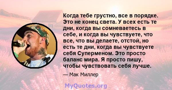 Когда тебе грустно, все в порядке. Это не конец света. У всех есть те дни, когда вы сомневаетесь в себе, и когда вы чувствуете, что все, что вы делаете, отстой, но есть те дни, когда вы чувствуете себя Суперменом. Это