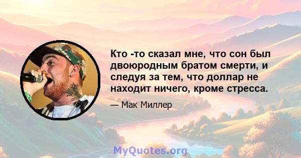 Кто -то сказал мне, что сон был двоюродным братом смерти, и следуя за тем, что доллар не находит ничего, кроме стресса.