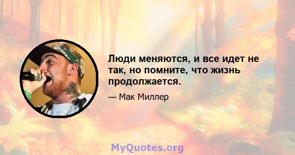 Люди меняются, и все идет не так, но помните, что жизнь продолжается.