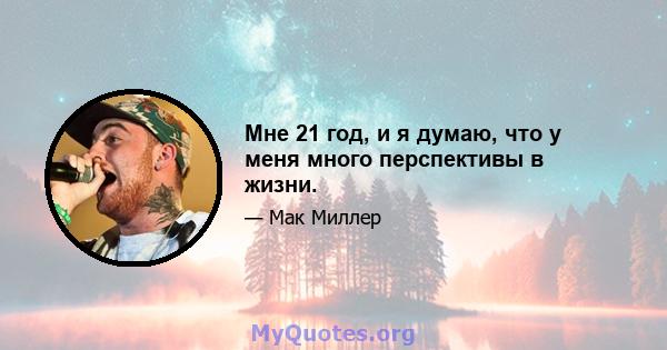 Мне 21 год, и я думаю, что у меня много перспективы в жизни.