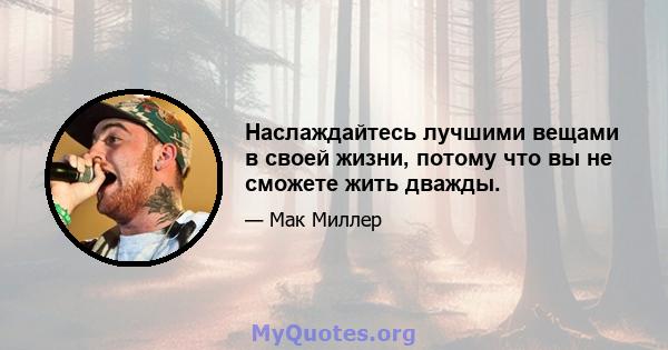 Наслаждайтесь лучшими вещами в своей жизни, потому что вы не сможете жить дважды.