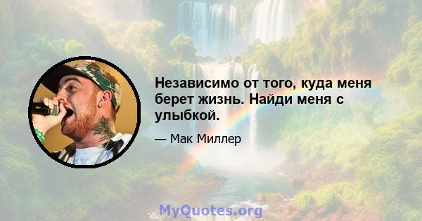 Независимо от того, куда меня берет жизнь. Найди меня с улыбкой.