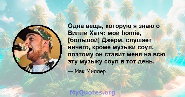 Одна вещь, которую я знаю о Вилли Хатч: мой homie, [большой] Джерм, слушает ничего, кроме музыки соул, поэтому он ставит меня на всю эту музыку соул в тот день.