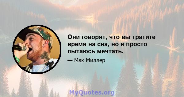 Они говорят, что вы тратите время на сна, но я просто пытаюсь мечтать.