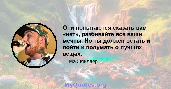 Они попытаются сказать вам «нет», разбивайте все ваши мечты. Но ты должен встать и пойти и подумать о лучших вещах.