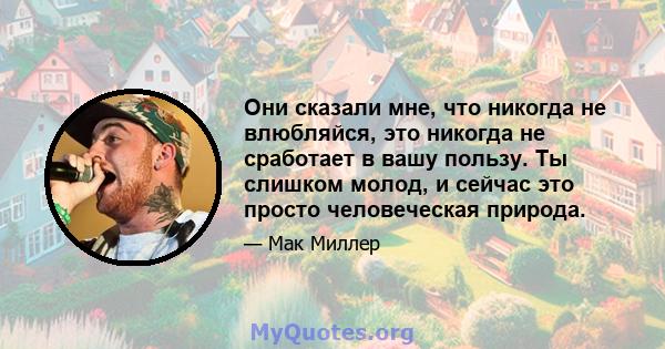 Они сказали мне, что никогда не влюбляйся, это никогда не сработает в вашу пользу. Ты слишком молод, и сейчас это просто человеческая природа.