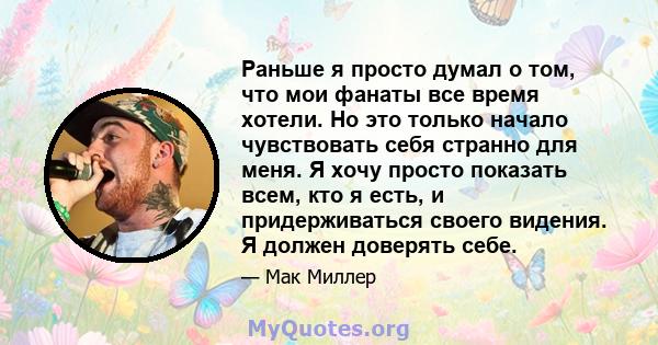 Раньше я просто думал о том, что мои фанаты все время хотели. Но это только начало чувствовать себя странно для меня. Я хочу просто показать всем, кто я есть, и придерживаться своего видения. Я должен доверять себе.