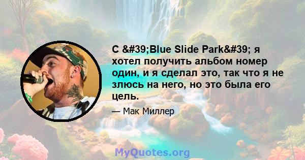 С 'Blue Slide Park' я хотел получить альбом номер один, и я сделал это, так что я не злюсь на него, но это была его цель.