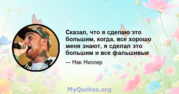 Сказал, что я сделаю это большим, когда, все хорошо меня знают, я сделал это большим и все фальшивые