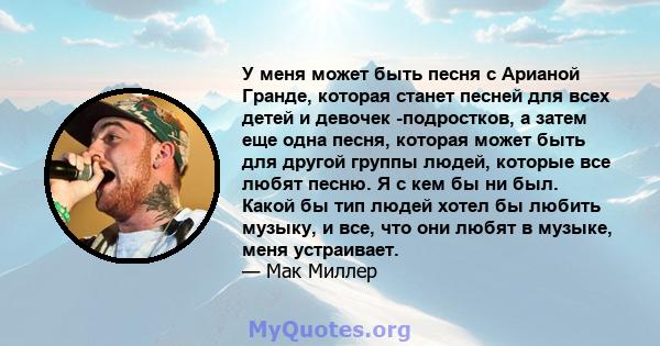 У меня может быть песня с Арианой Гранде, которая станет песней для всех детей и девочек -подростков, а затем еще одна песня, которая может быть для другой группы людей, которые все любят песню. Я с кем бы ни был. Какой 