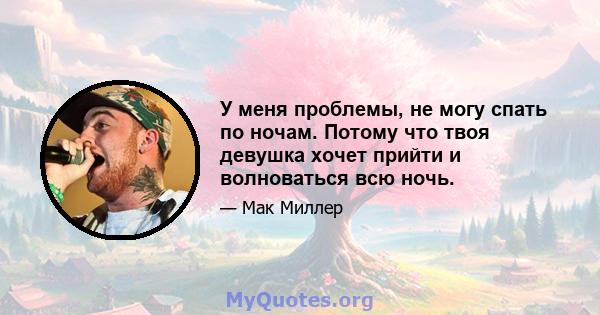 У меня проблемы, не могу спать по ночам. Потому что твоя девушка хочет прийти и волноваться всю ночь.