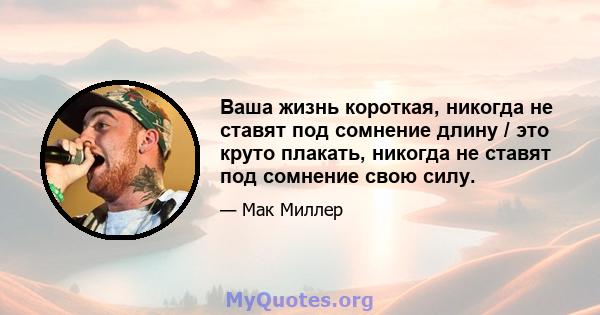 Ваша жизнь короткая, никогда не ставят под сомнение длину / это круто плакать, никогда не ставят под сомнение свою силу.