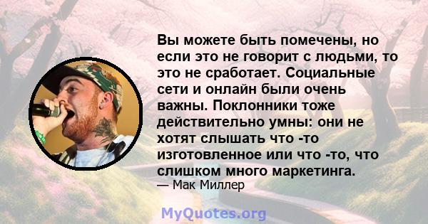 Вы можете быть помечены, но если это не говорит с людьми, то это не сработает. Социальные сети и онлайн были очень важны. Поклонники тоже действительно умны: они не хотят слышать что -то изготовленное или что -то, что