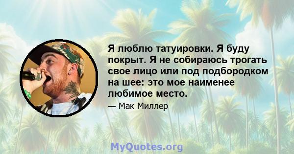 Я люблю татуировки. Я буду покрыт. Я не собираюсь трогать свое лицо или под подбородком на шее: это мое наименее любимое место.