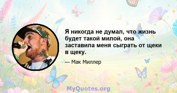 Я никогда не думал, что жизнь будет такой милой, она заставила меня сыграть от щеки в щеку.