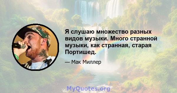 Я слушаю множество разных видов музыки. Много странной музыки, как странная, старая Портишед.