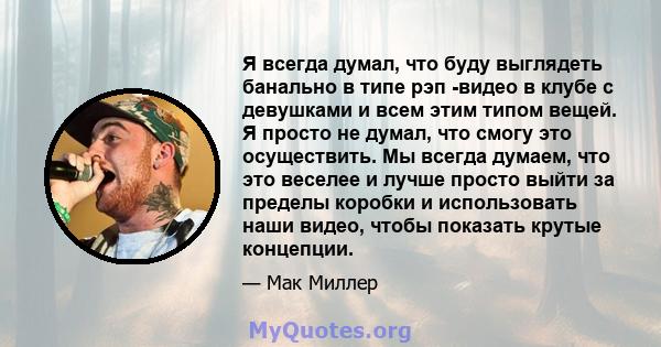 Я всегда думал, что буду выглядеть банально в типе рэп -видео в клубе с девушками и всем этим типом вещей. Я просто не думал, что смогу это осуществить. Мы всегда думаем, что это веселее и лучше просто выйти за пределы