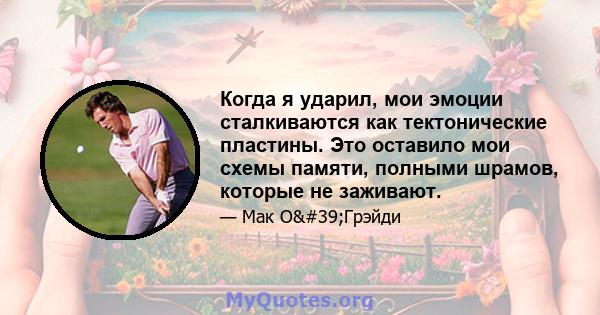 Когда я ударил, мои эмоции сталкиваются как тектонические пластины. Это оставило мои схемы памяти, полными шрамов, которые не заживают.