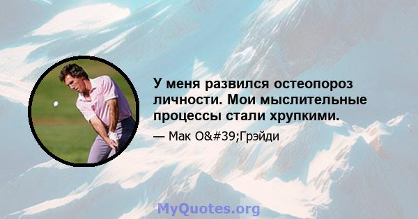 У меня развился остеопороз личности. Мои мыслительные процессы стали хрупкими.