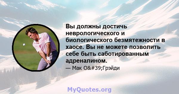 Вы должны достичь неврологического и биологического безмятежности в хаосе. Вы не можете позволить себе быть саботированным адреналином.