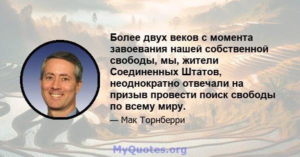 Более двух веков с момента завоевания нашей собственной свободы, мы, жители Соединенных Штатов, неоднократно отвечали на призыв провести поиск свободы по всему миру.